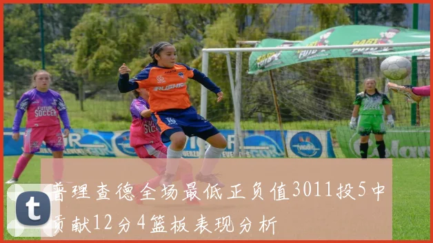 普理查德全场最低正负值3011投5中贡献12分4篮板表现分析