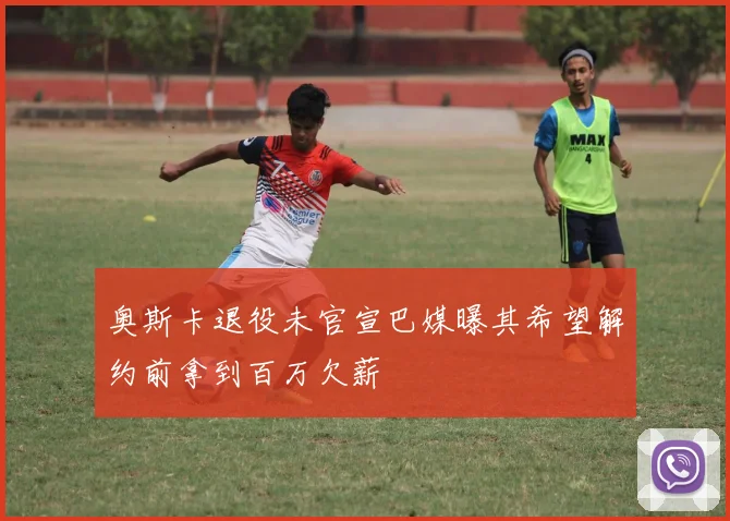 奥斯卡退役未官宣巴媒曝其希望解约前拿到百万欠薪