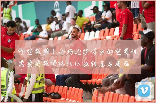 哈登强调上半场连续得分的重要性需要更强侵略性以扭转落后局面