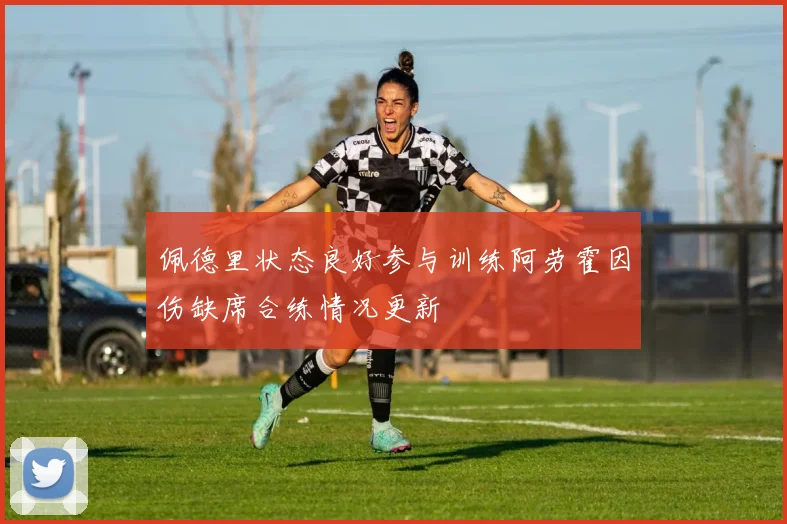 佩德里状态良好参与训练阿劳霍因伤缺席合练情况更新