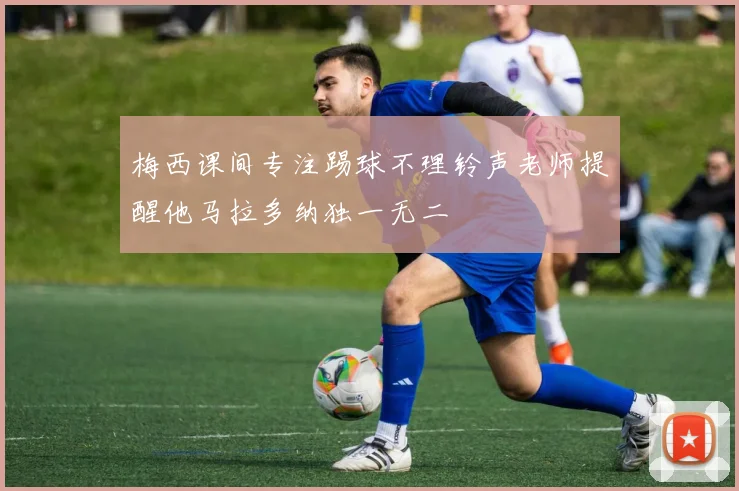梅西课间专注踢球不理铃声老师提醒他马拉多纳独一无二