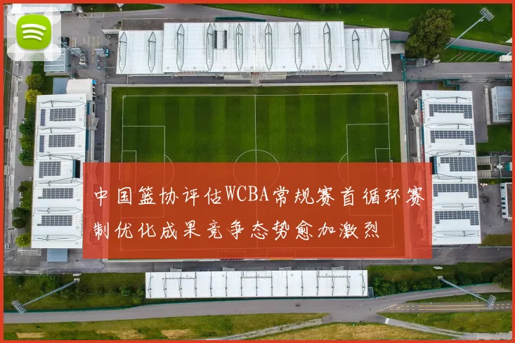 中国篮协评估WCBA常规赛首循环赛制优化成果竞争态势愈加激烈
