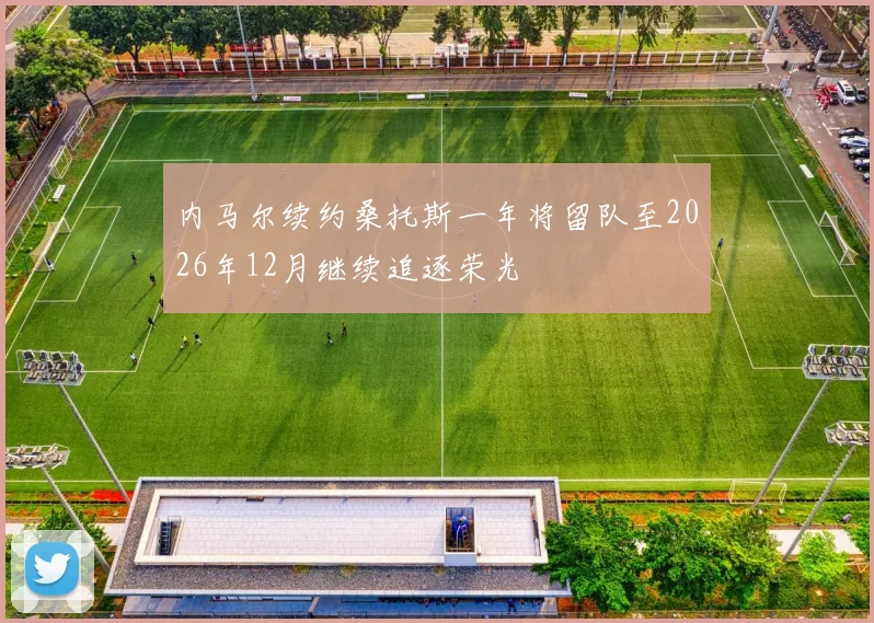 内马尔续约桑托斯一年将留队至2026年12月继续追逐荣光
