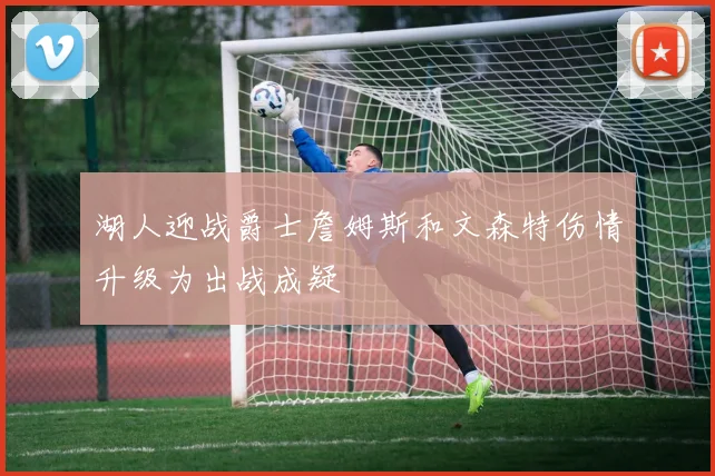 湖人迎战爵士詹姆斯和文森特伤情升级为出战成疑