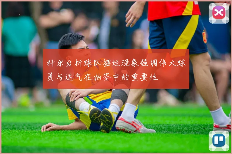 科尔分析球队摆烂现象强调伟大球员与运气在抽签中的重要性