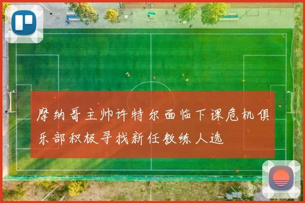 摩纳哥主帅许特尔面临下课危机俱乐部积极寻找新任教练人选