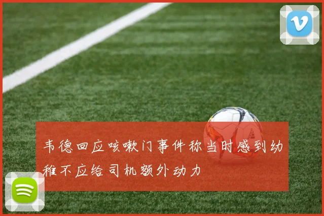 韦德回应咳嗽门事件称当时感到幼稚不应给司机额外动力
