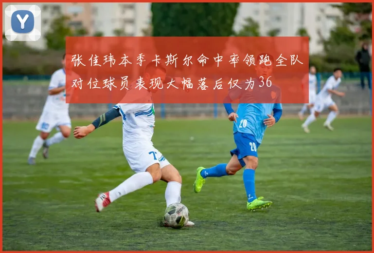 张佳玮本季卡斯尔命中率领跑全队对位球员表现大幅落后仅为36