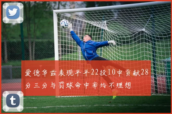 爱德华兹表现平平22投10中贡献28分三分与罚球命中率均不理想