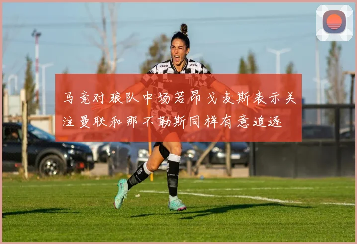 马竞对狼队中场若昂戈麦斯表示关注曼联和那不勒斯同样有意追逐
