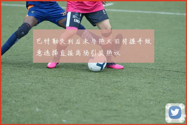 巴特勒失利后未与热火旧将握手致意选择直接离场引发热议