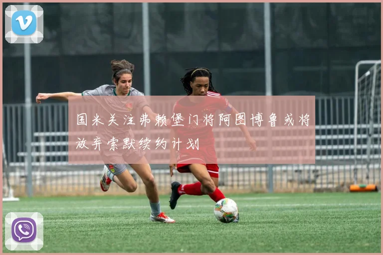 国米关注弗赖堡门将阿图博鲁或将放弃索默续约计划