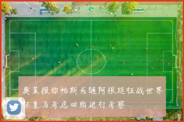 奥莱报称帕斯或随阿根廷征战世界杯皇马考虑回购进行考察